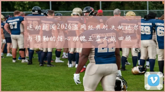 运动新闻2026温网经典对决纳达尔与穆勒的惊心动魄五盘大战回顾