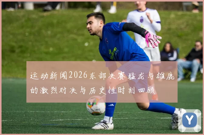 运动新闻2026东部决赛猛龙与雄鹿的激烈对决与历史性时刻回顾