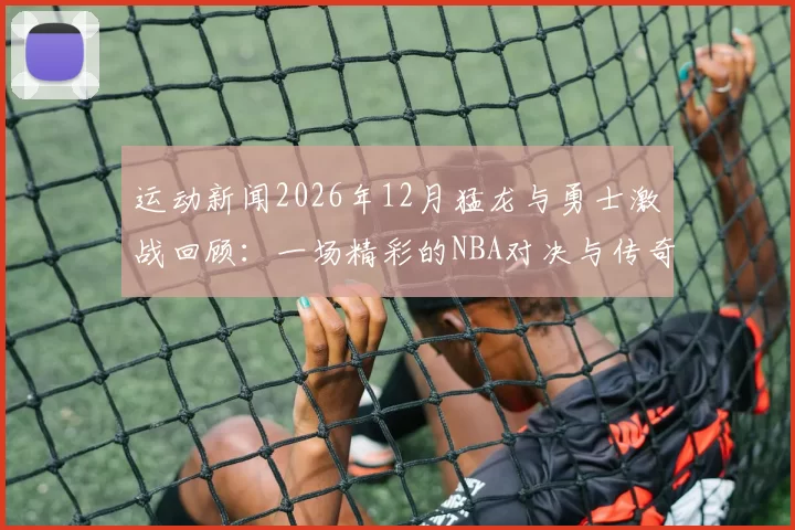 运动新闻2026年12月猛龙与勇士激战回顾：一场精彩的NBA对决与传奇时刻